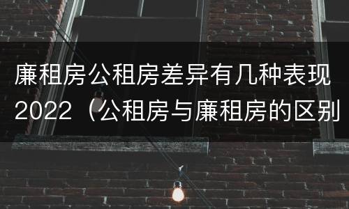廉租房公租房差异有几种表现2022（公租房与廉租房的区别都在此,别再搞错了!）