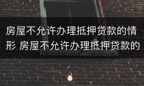 房屋不允许办理抵押贷款的情形 房屋不允许办理抵押贷款的情形有