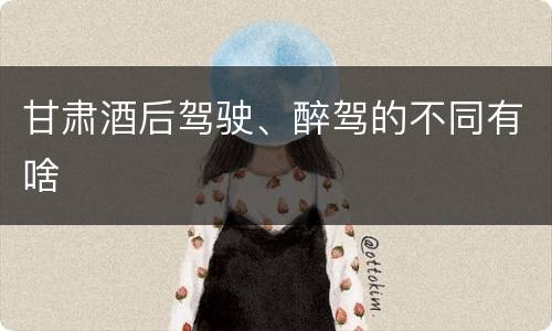 甘肃酒后驾驶、醉驾的不同有啥
