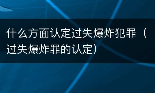 什么方面认定过失爆炸犯罪（过失爆炸罪的认定）
