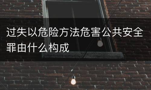 过失以危险方法危害公共安全罪由什么构成