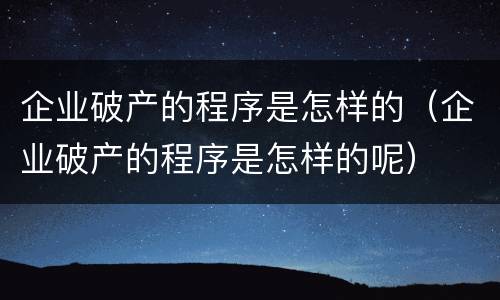 企业破产的程序是怎样的（企业破产的程序是怎样的呢）