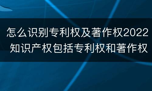 怎么识别专利权及著作权2022 知识产权包括专利权和著作权吗