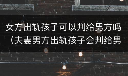 女方出轨孩子可以判给男方吗（夫妻男方出轨孩子会判给男方吗?）