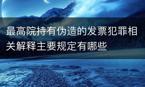 最高院持有伪造的发票犯罪相关解释主要规定有哪些