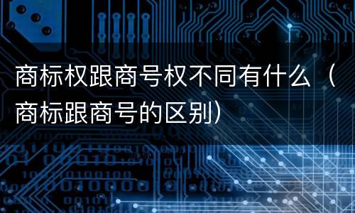 商标权跟商号权不同有什么（商标跟商号的区别）