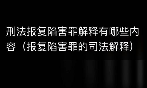 刑法报复陷害罪解释有哪些内容（报复陷害罪的司法解释）