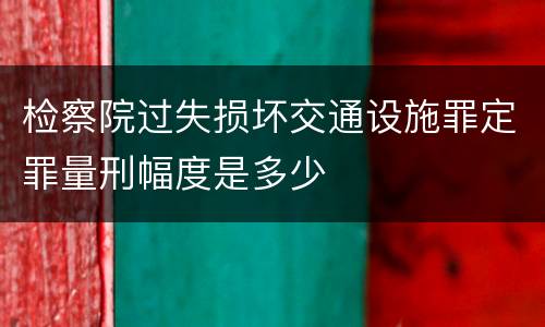 检察院过失损坏交通设施罪定罪量刑幅度是多少