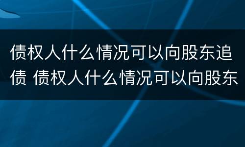 债权人什么情况可以向股东追债 债权人什么情况可以向股东追债呢