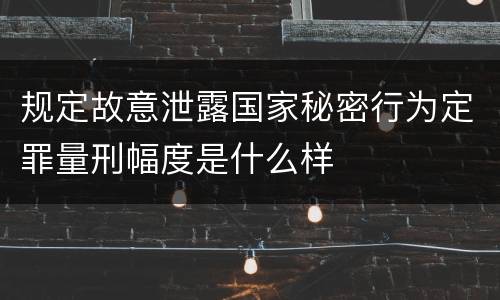 规定故意泄露国家秘密行为定罪量刑幅度是什么样