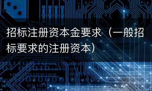 招标注册资本金要求（一般招标要求的注册资本）