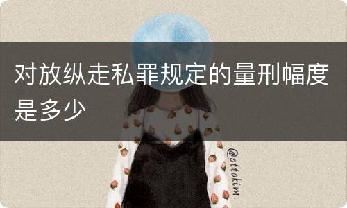 对放纵走私罪规定的量刑幅度是多少