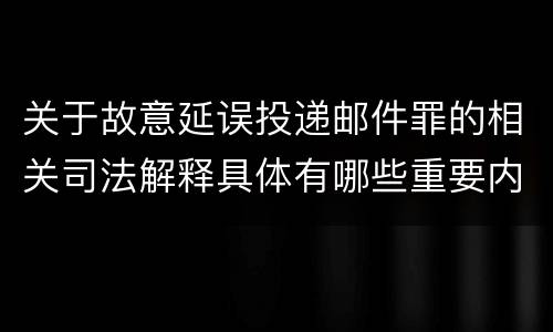 关于故意延误投递邮件罪的相关司法解释具体有哪些重要内容
