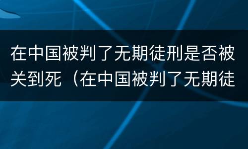 在中国被判了无期徒刑是否被关到死（在中国被判了无期徒刑是否被关到死刑监狱）