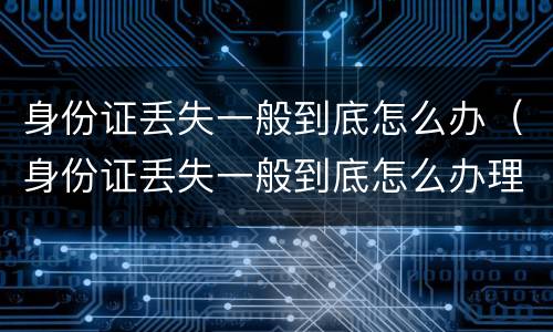 身份证丢失一般到底怎么办（身份证丢失一般到底怎么办理）
