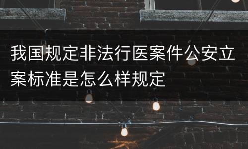 我国规定非法行医案件公安立案标准是怎么样规定