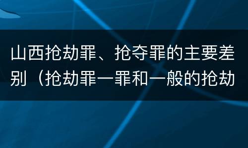山西抢劫罪、抢夺罪的主要差别（抢劫罪一罪和一般的抢劫罪）