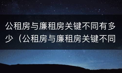 公租房与廉租房关键不同有多少（公租房与廉租房关键不同有多少原因）