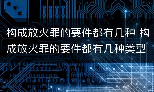 构成放火罪的要件都有几种 构成放火罪的要件都有几种类型