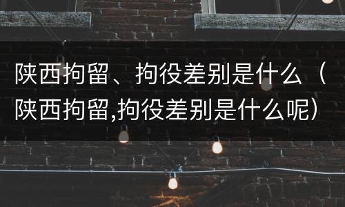 陕西拘留、拘役差别是什么（陕西拘留,拘役差别是什么呢）