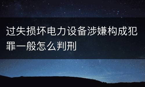 过失损坏电力设备涉嫌构成犯罪一般怎么判刑