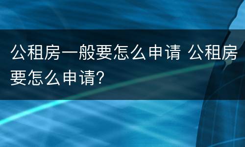 公租房一般要怎么申请 公租房要怎么申请?