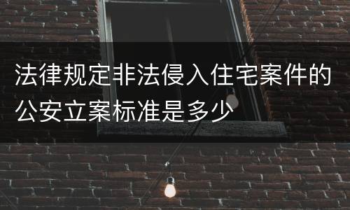 法律规定非法侵入住宅案件的公安立案标准是多少