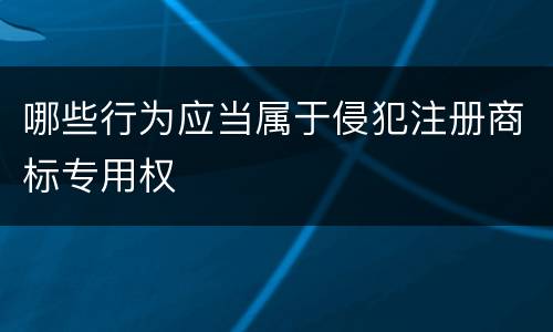 哪些行为应当属于侵犯注册商标专用权