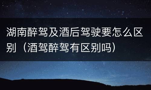 湖南醉驾及酒后驾驶要怎么区别（酒驾醉驾有区别吗）
