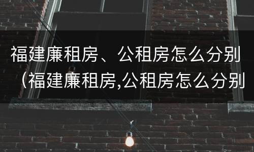 福建廉租房、公租房怎么分别（福建廉租房,公租房怎么分别申请）