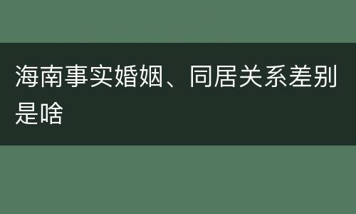 海南事实婚姻、同居关系差别是啥