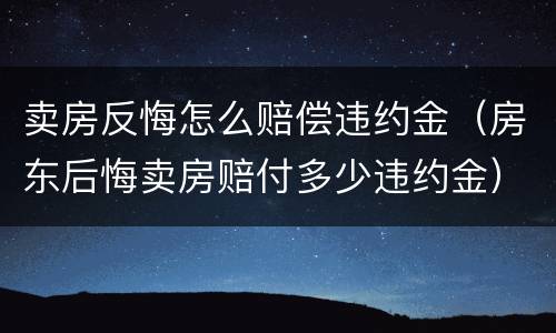 卖房反悔怎么赔偿违约金（房东后悔卖房赔付多少违约金）