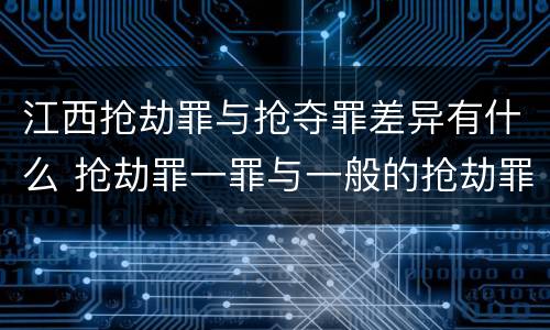 江西抢劫罪与抢夺罪差异有什么 抢劫罪一罪与一般的抢劫罪区别