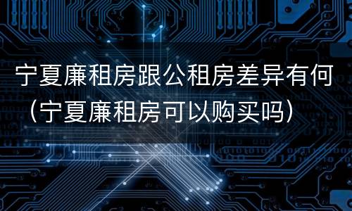 宁夏廉租房跟公租房差异有何（宁夏廉租房可以购买吗）