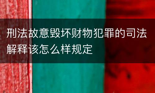 刑法故意毁坏财物犯罪的司法解释该怎么样规定