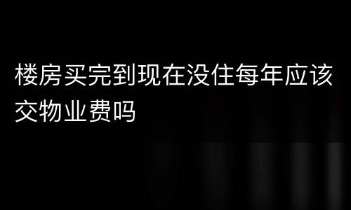 楼房买完到现在没住每年应该交物业费吗