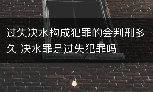 过失决水构成犯罪的会判刑多久 决水罪是过失犯罪吗