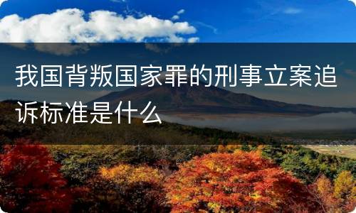 我国背叛国家罪的刑事立案追诉标准是什么