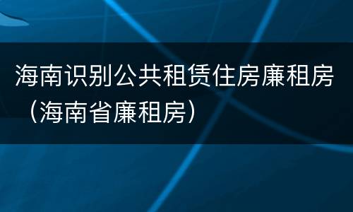 海南识别公共租赁住房廉租房（海南省廉租房）