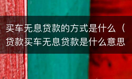 买车无息贷款的方式是什么（贷款买车无息贷款是什么意思）