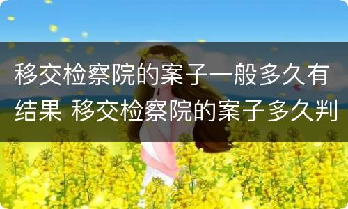 移交检察院的案子一般多久有结果 移交检察院的案子多久判