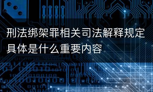 刑法绑架罪相关司法解释规定具体是什么重要内容