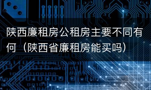 陕西廉租房公租房主要不同有何（陕西省廉租房能买吗）