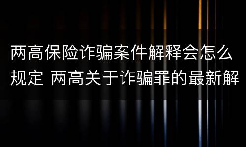 两高保险诈骗案件解释会怎么规定 两高关于诈骗罪的最新解释
