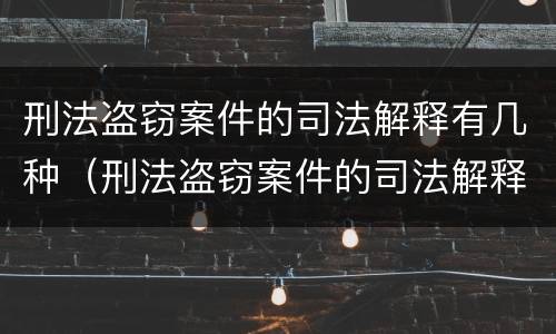 刑法盗窃案件的司法解释有几种（刑法盗窃案件的司法解释有几种情形）