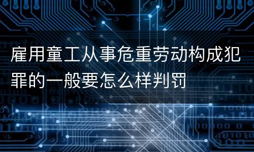 雇用童工从事危重劳动构成犯罪的一般要怎么样判罚