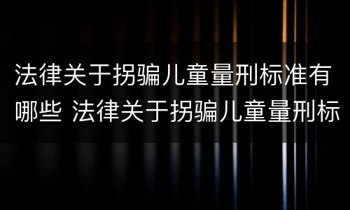 法律关于拐骗儿童量刑标准有哪些 法律关于拐骗儿童量刑标准有哪些要求
