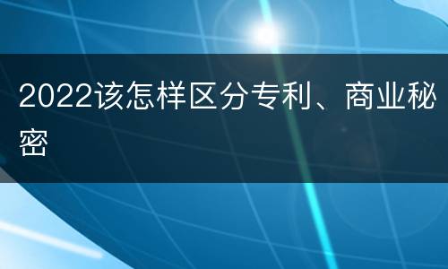 2022该怎样区分专利、商业秘密