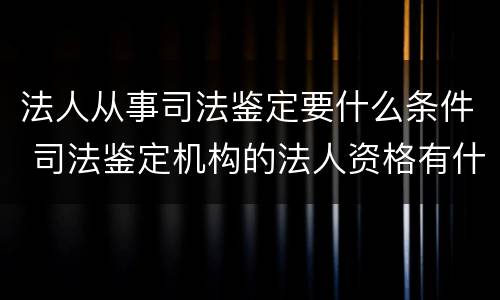 法人从事司法鉴定要什么条件 司法鉴定机构的法人资格有什么要求