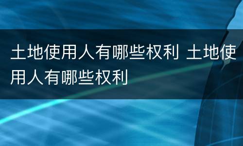 土地使用人有哪些权利 土地使用人有哪些权利